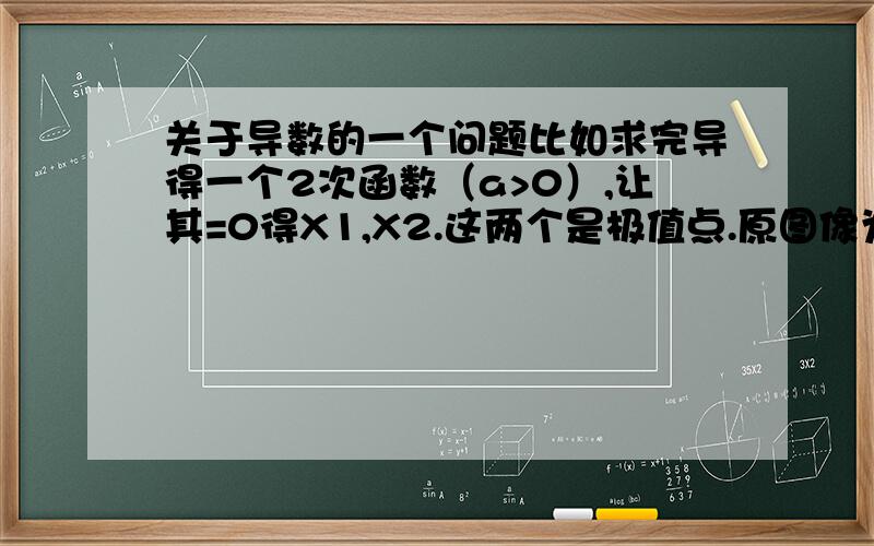 关于导数的一个问题比如求完导得一个2次函数（a>0）,让其=0得X1,X2.这两个是极值点.原图像为增减增,若原图像有l