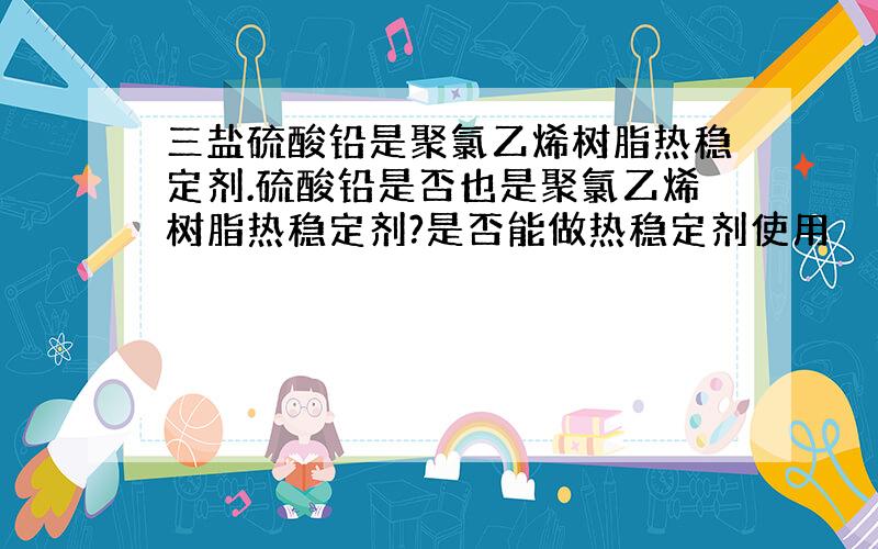 三盐硫酸铅是聚氯乙烯树脂热稳定剂.硫酸铅是否也是聚氯乙烯树脂热稳定剂?是否能做热稳定剂使用