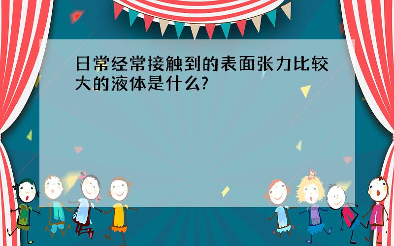 日常经常接触到的表面张力比较大的液体是什么?