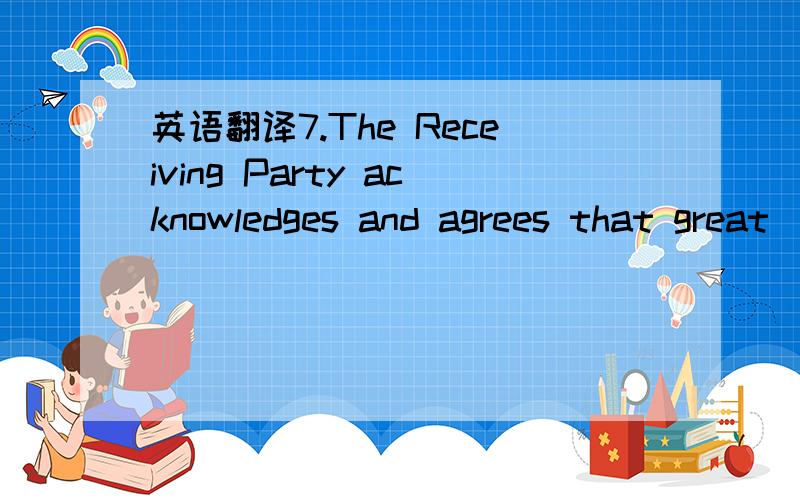 英语翻译7.The Receiving Party acknowledges and agrees that great