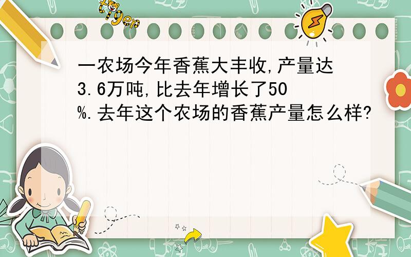 一农场今年香蕉大丰收,产量达3.6万吨,比去年增长了50%.去年这个农场的香蕉产量怎么样?