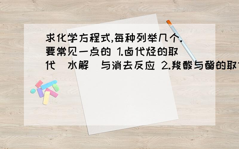 求化学方程式,每种列举几个.要常见一点的 1.卤代烃的取代（水解）与消去反应 2.羧酸与酯的取代反应