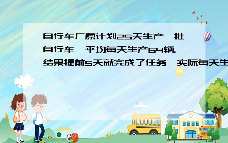 自行车厂原计划25天生产一批自行车,平均每天生产64辆.结果提前5天就完成了任务,实际每天生产自行车多少量