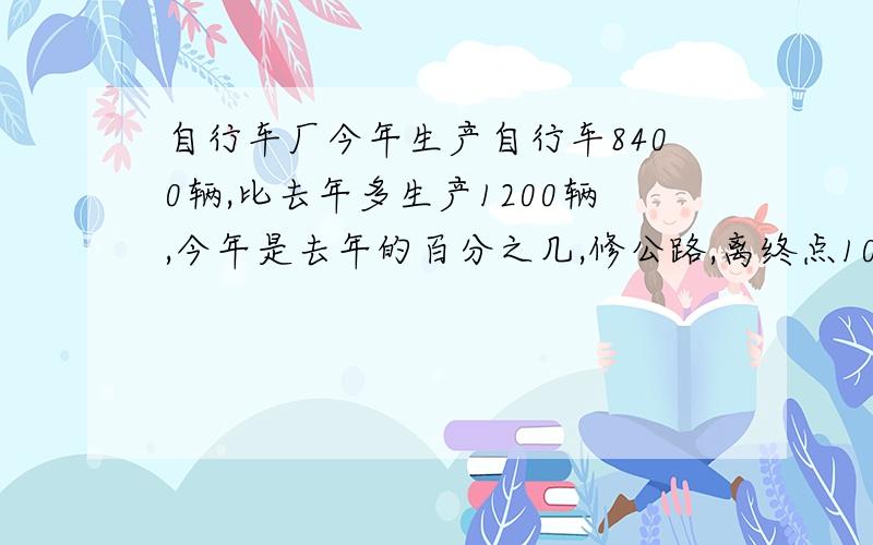 自行车厂今年生产自行车8400辆,比去年多生产1200辆,今年是去年的百分之几,修公路,离终点1000米见补充