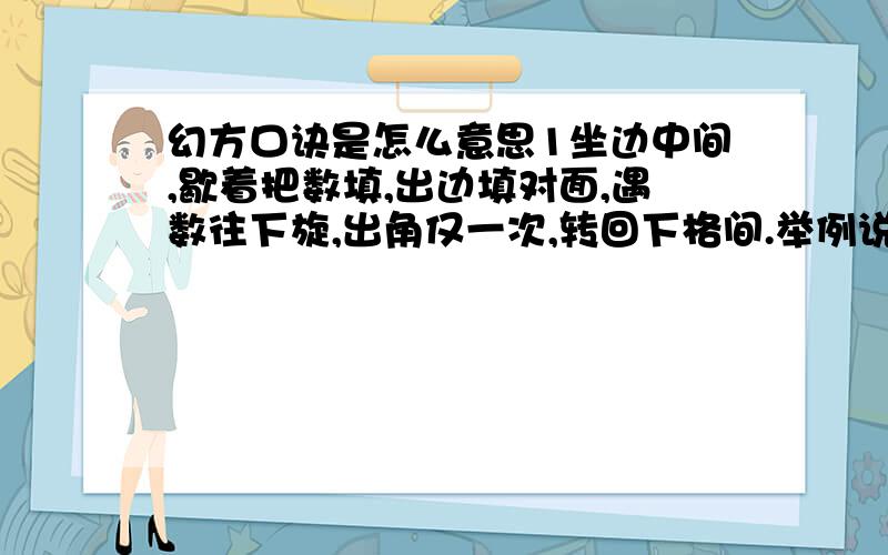 幻方口诀是怎么意思1坐边中间,歇着把数填,出边填对面,遇数往下旋,出角仅一次,转回下格间.举例说明。别和我说首先：把1写