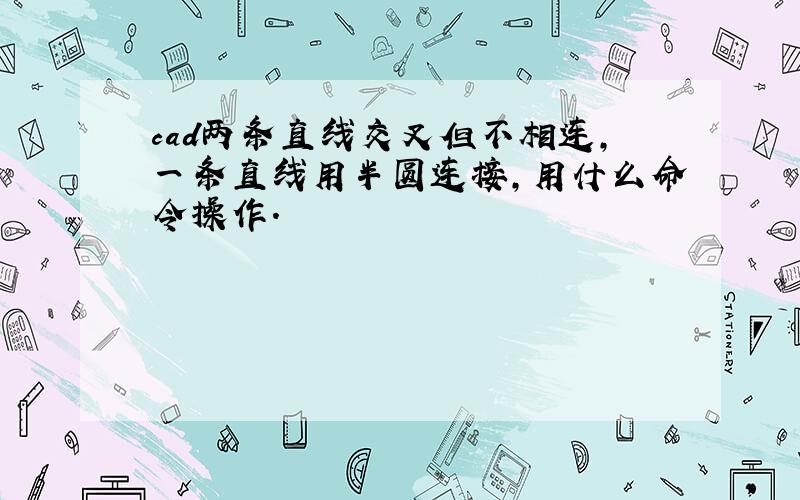 cad两条直线交叉但不相连,一条直线用半圆连接,用什么命令操作.