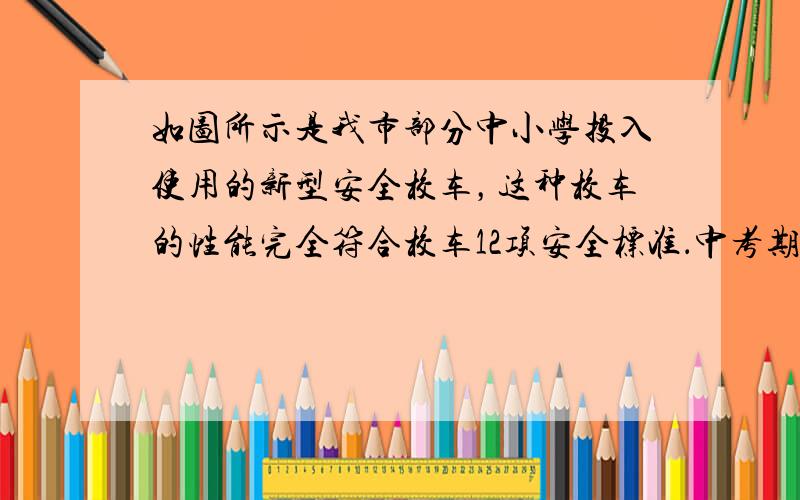 如图所示是我市部分中小学投入使用的新型安全校车，这种校车的性能完全符合校车12项安全标准．中考期间，××中学的学生乘坐这