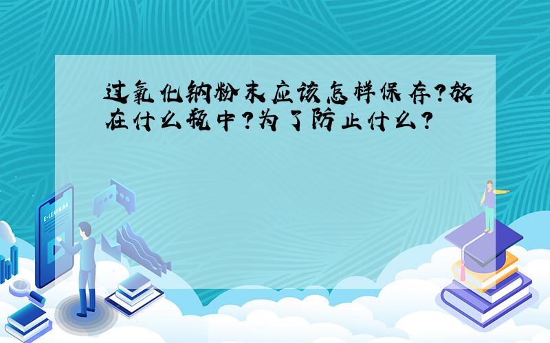 过氧化钠粉末应该怎样保存?放在什么瓶中?为了防止什么?