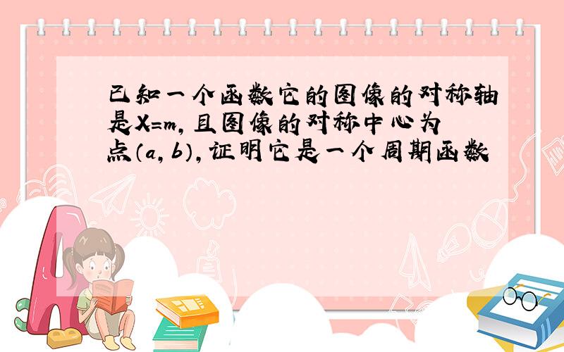 已知一个函数它的图像的对称轴是X=m,且图像的对称中心为点（a,b）,证明它是一个周期函数