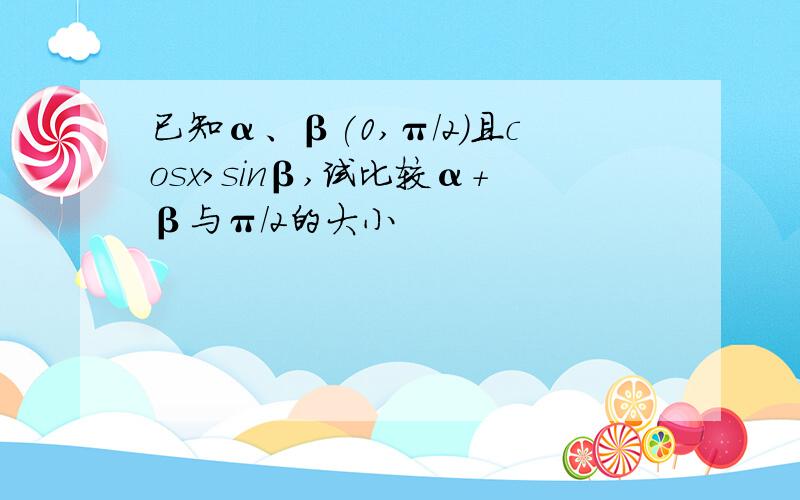 已知α、β(0,π/2)且cosx>sinβ,试比较α+β与π/2的大小