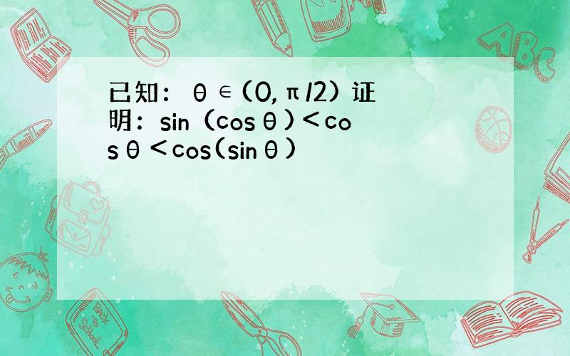 已知：θ∈(0,π/2) 证明：sin（cosθ)＜cosθ＜cos(sinθ)