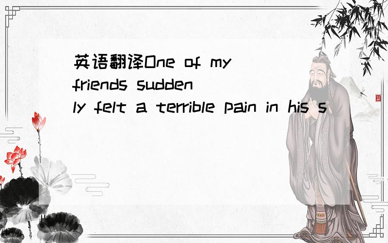 英语翻译One of my friends suddenly felt a terrible pain in his s