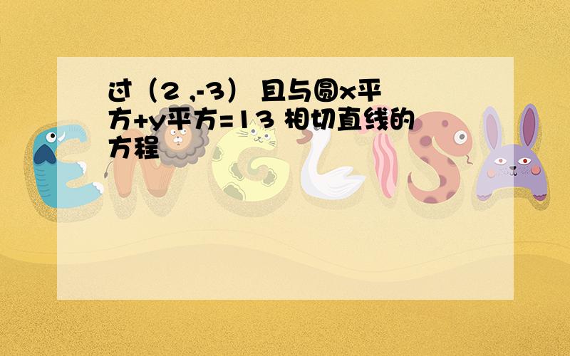 过（2 ,-3） 且与圆x平方+y平方=13 相切直线的方程