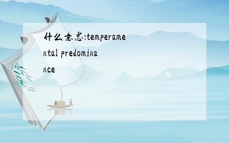 什么意思：temperamental predominance