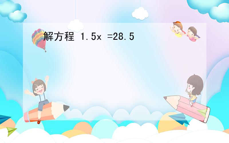 解方程 1.5x =28.5