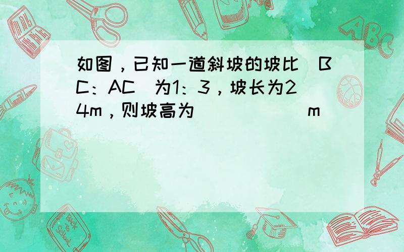 如图，已知一道斜坡的坡比（BC：AC）为1：3，坡长为24m，则坡高为______m．