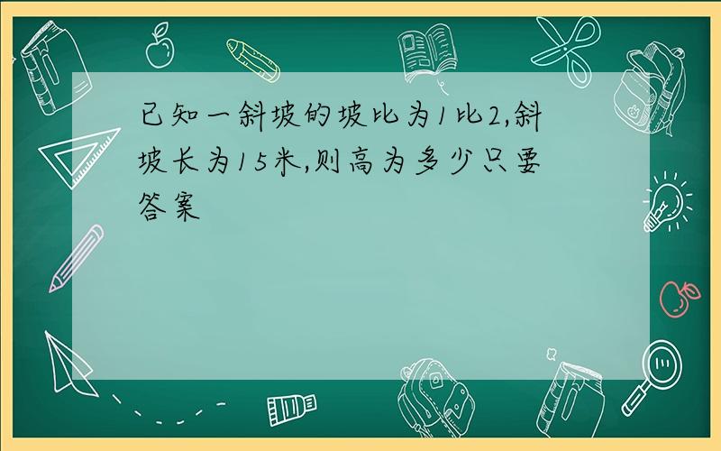 已知一斜坡的坡比为1比2,斜坡长为15米,则高为多少只要答案