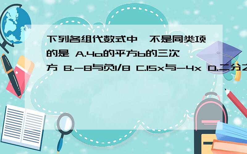 下列各组代数式中,不是同类项的是 A.4a的平方b的三次方 B.-8与负1/8 C.15x与-4x D.二分之一xy与-