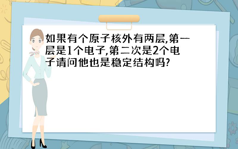 如果有个原子核外有两层,第一层是1个电子,第二次是2个电子请问他也是稳定结构吗?