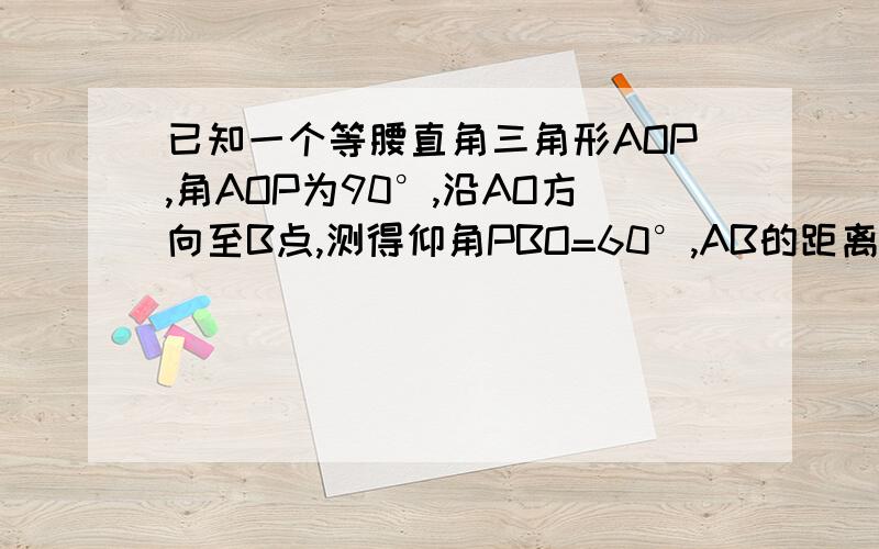 已知一个等腰直角三角形AOP,角AOP为90°,沿AO方向至B点,测得仰角PBO=60°,AB的距离是44mm,求PO的