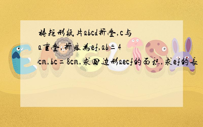 将矩形纸片abcd折叠,c与a重叠,折痕为ef,ab=4cm,bc=8cm,求四边形aecf的面积,求ef的长