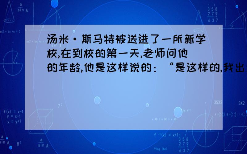 汤米·斯马特被送进了一所新学校,在到校的第一天,老师问他的年龄,他是这样说的：“是这样的,我出生的那一年我已经不记得了,