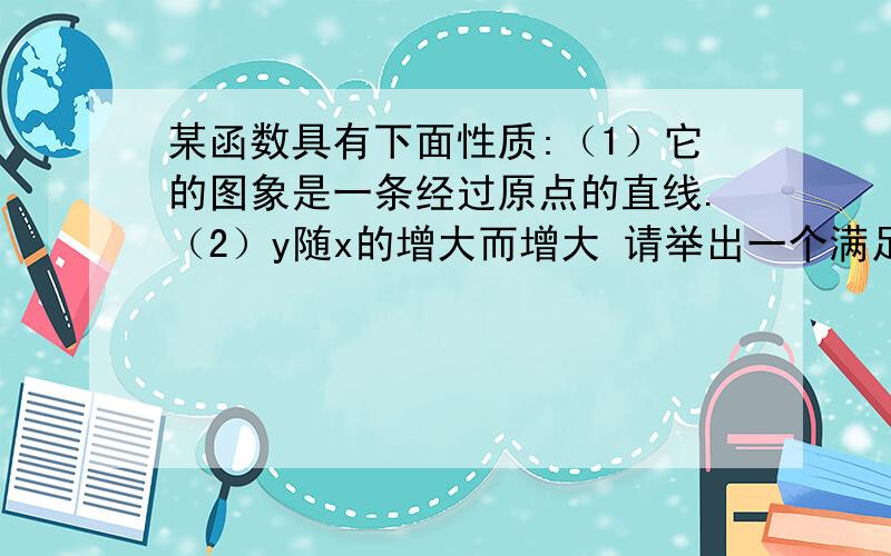 某函数具有下面性质:（1）它的图象是一条经过原点的直线.（2）y随x的增大而增大 请举出一个满足上述...