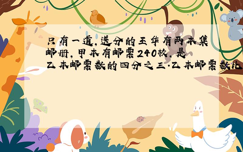 只有一道,送分的王华有两本集邮册,甲本有邮票240枚,是乙本邮票数的四分之三.乙本邮票数比甲本多几分之几?