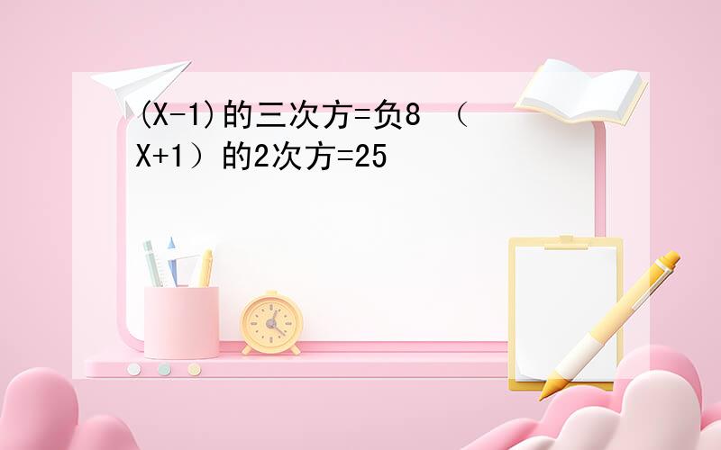 (X-1)的三次方=负8 （X+1）的2次方=25