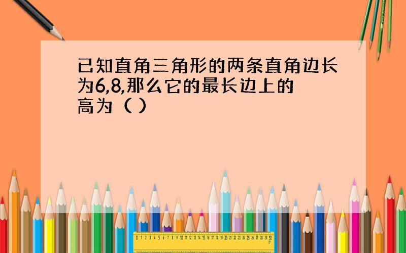 已知直角三角形的两条直角边长为6,8,那么它的最长边上的高为（ ）