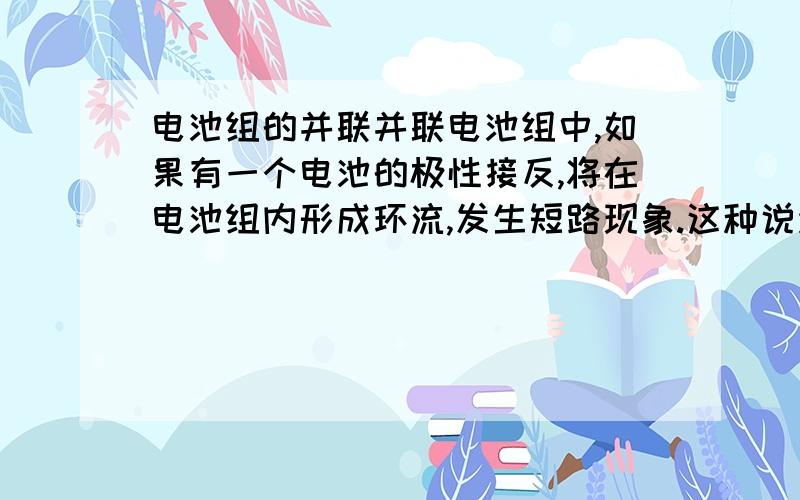 电池组的并联并联电池组中,如果有一个电池的极性接反,将在电池组内形成环流,发生短路现象.这种说法对吗?我知道会形成环流,