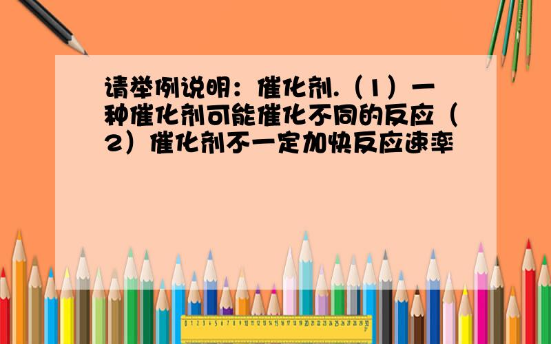 请举例说明：催化剂.（1）一种催化剂可能催化不同的反应（2）催化剂不一定加快反应速率