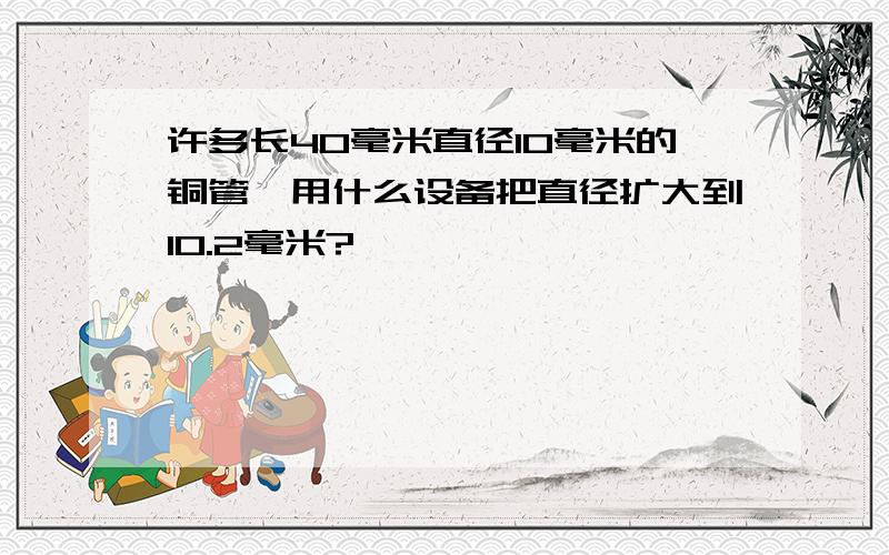 许多长40毫米直径10毫米的铜管,用什么设备把直径扩大到10.2毫米?