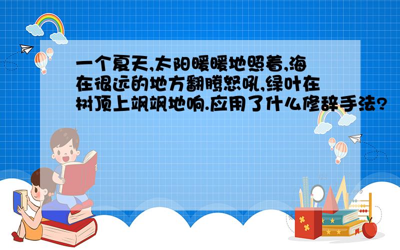 一个夏天,太阳暖暖地照着,海在很远的地方翻腾怒吼,绿叶在树顶上飒飒地响.应用了什么修辞手法?