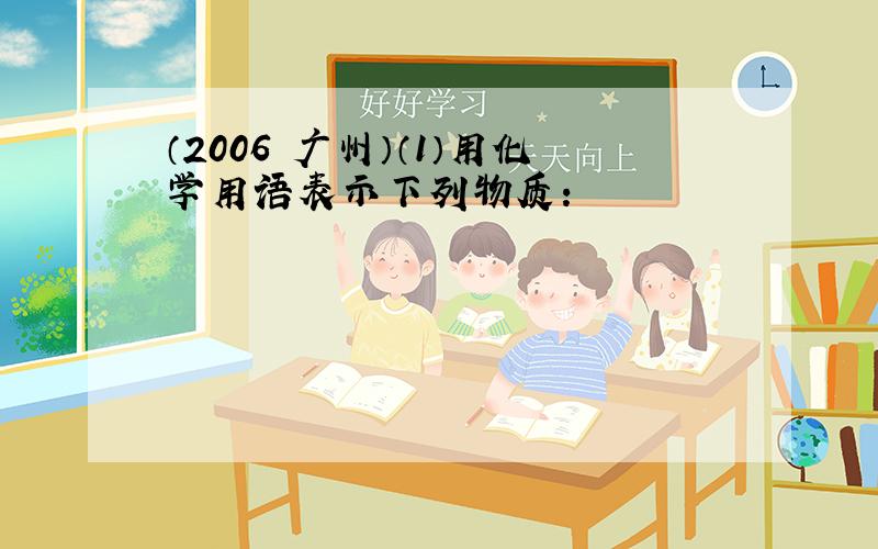 （2006•广州）（1）用化学用语表示下列物质：