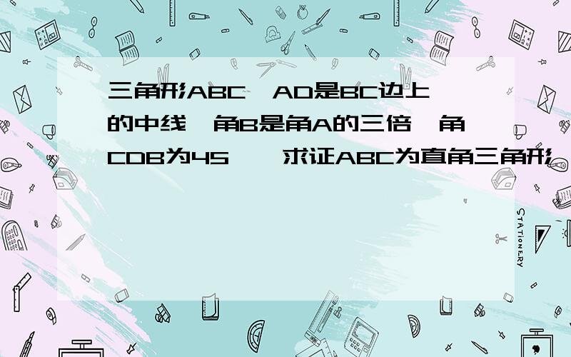 三角形ABC,AD是BC边上的中线,角B是角A的三倍,角CDB为45°,求证ABC为直角三角形