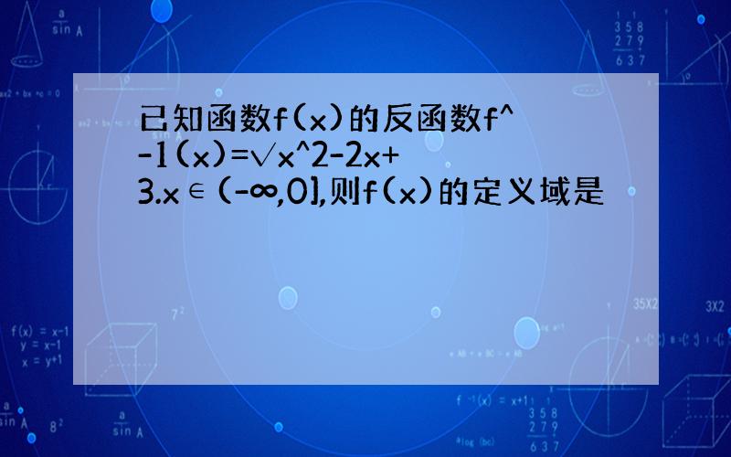 已知函数f(x)的反函数f^-1(x)=√x^2-2x+3.x∈(-∞,0],则f(x)的定义域是