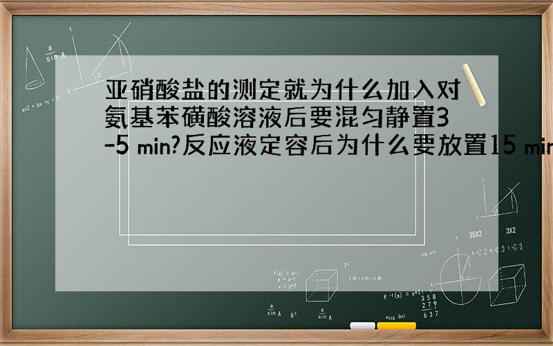 亚硝酸盐的测定就为什么加入对氨基苯磺酸溶液后要混匀静置3-5 min?反应液定容后为什么要放置15 min?样液