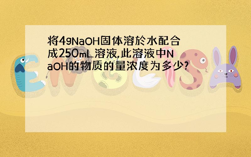 将4gNaOH固体溶於水配合成250mL溶液,此溶液中NaOH的物质的量浓度为多少?