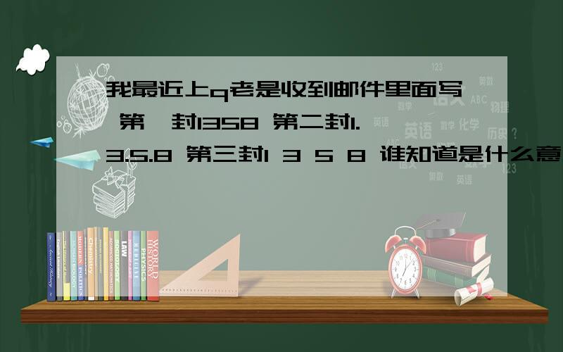 我最近上q老是收到邮件里面写 第一封1358 第二封1.3.5.8 第三封1 3 5 8 谁知道是什么意思?