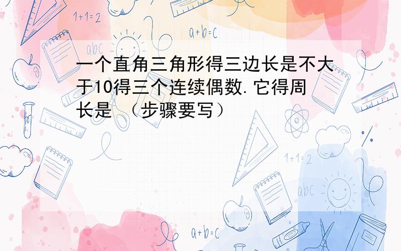 一个直角三角形得三边长是不大于10得三个连续偶数.它得周长是 （步骤要写）