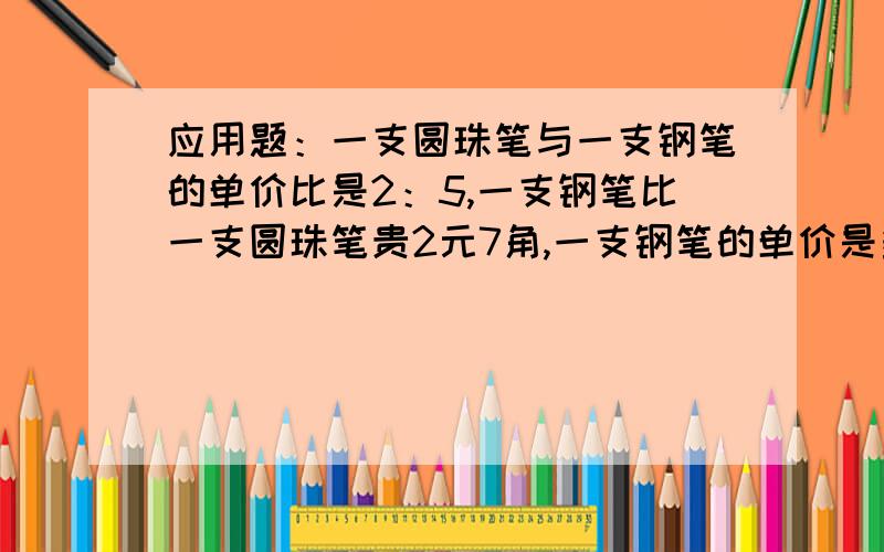 应用题：一支圆珠笔与一支钢笔的单价比是2：5,一支钢笔比一支圆珠笔贵2元7角,一支钢笔的单价是多少元?