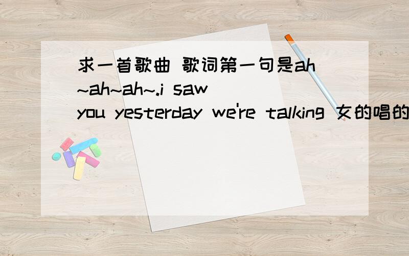 求一首歌曲 歌词第一句是ah~ah~ah~.i saw you yesterday we're talking 女的唱的