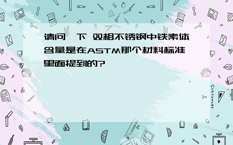 请问一下 双相不锈钢中铁素体含量是在ASTM那个材料标准里面提到的?