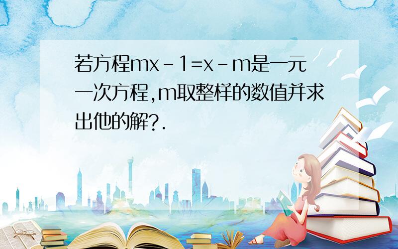 若方程mx-1=x-m是一元一次方程,m取整样的数值并求出他的解?.