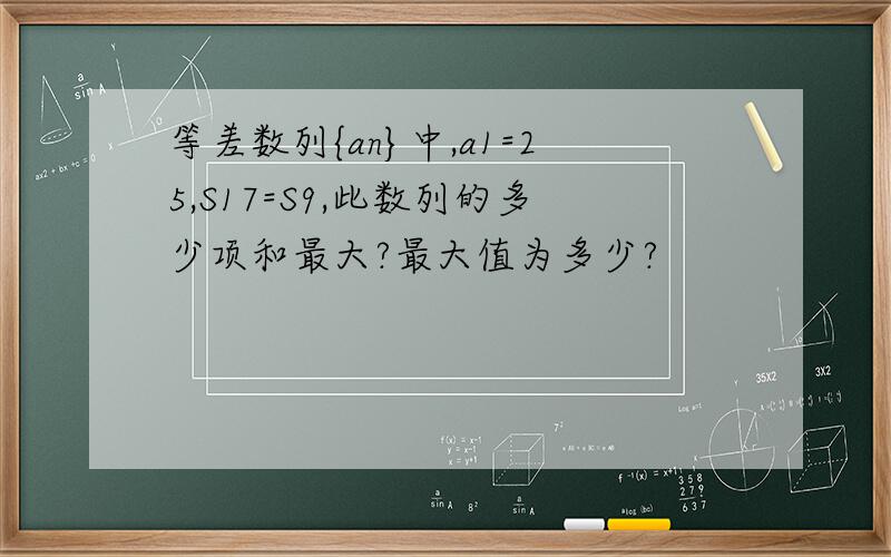 等差数列{an}中,a1=25,S17=S9,此数列的多少项和最大?最大值为多少?