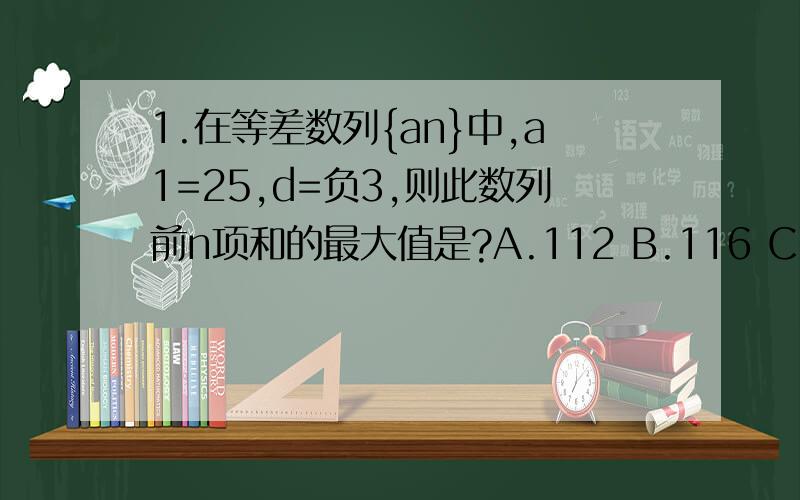 1.在等差数列{an}中,a1=25,d=负3,则此数列前n项和的最大值是?A.112 B.116 C.117 D.11