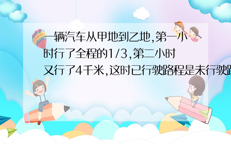 一辆汽车从甲地到乙地,第一小时行了全程的1/3,第二小时又行了4千米,这时已行驶路程是未行驶路程的2/3