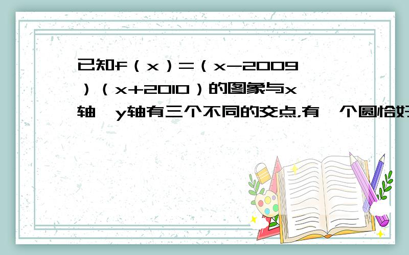 已知f（x）=（x-2009）（x+2010）的图象与x轴、y轴有三个不同的交点，有一个圆恰好经过这三个点，则此圆与坐标