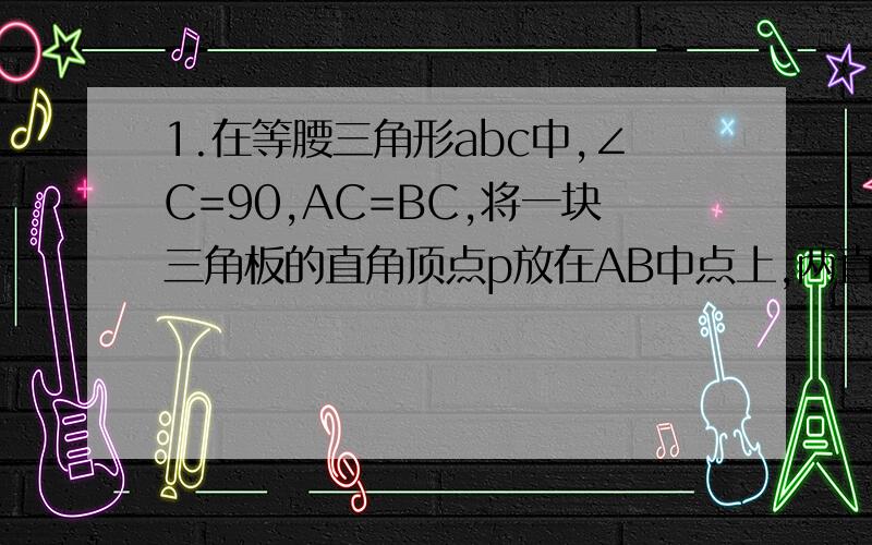 1.在等腰三角形abc中,∠C=90,AC=BC,将一块三角板的直角顶点p放在AB中点上,两直角边